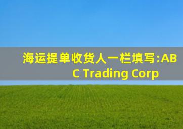 海运提单收货人一栏填写:ABC Trading Corp